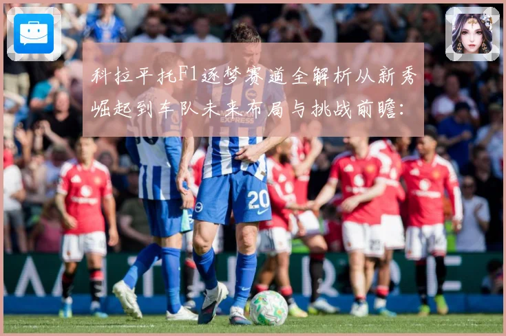 科拉平托F1逐梦赛道全解析从新秀崛起到车队未来布局与挑战前瞻：最新赛事动态与深度分析