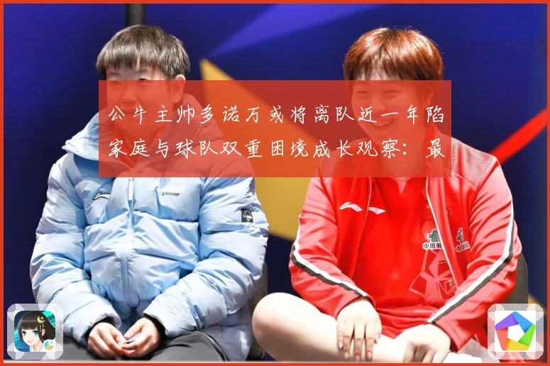 公牛主帅多诺万或将离队近一年陷家庭与球队双重困境成长观察：最新赛事动态与深度分析