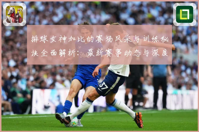 排球女神加比的赛场风采与训练秘诀全面解析：最新赛事动态与深度分析