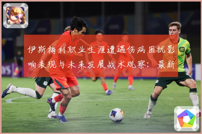 伊斯梅利职业生涯遭遇伤病困扰影响表现与未来发展战术观察：最新赛事动态与深度分析