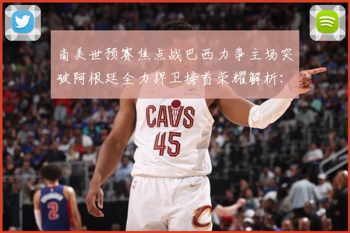 南美世预赛焦点战巴西力争主场突破阿根廷全力捍卫榜首荣耀解析：最新赛事动态与深度分析
