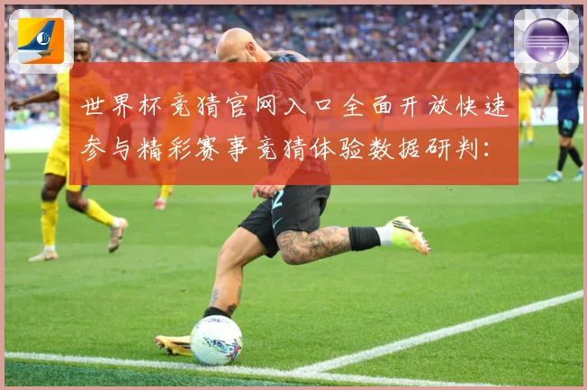 世界杯竞猜官网入口全面开放快速参与精彩赛事竞猜体验数据研判：最新赛事动态与深度分析