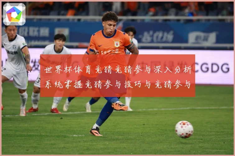 世界杯体育竞猜竞猜参与深入分析系统掌握竞猜参与技巧与竞猜参与数据研判：最新赛事动态与深度分析