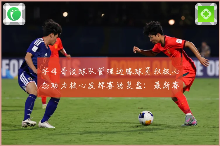 字母哥谈球队管理边缘球员积极心态助力核心发挥赛场复盘：最新赛事动态与深度分析