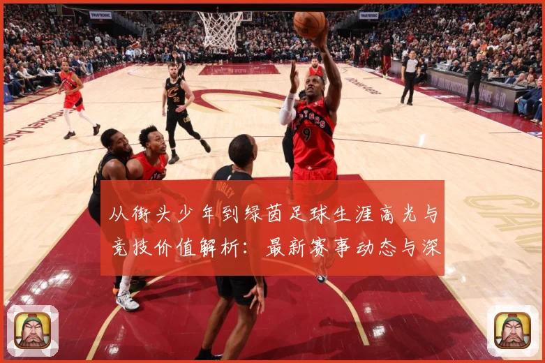 从街头少年到绿茵足球生涯高光与竞技价值解析：最新赛事动态与深度分析