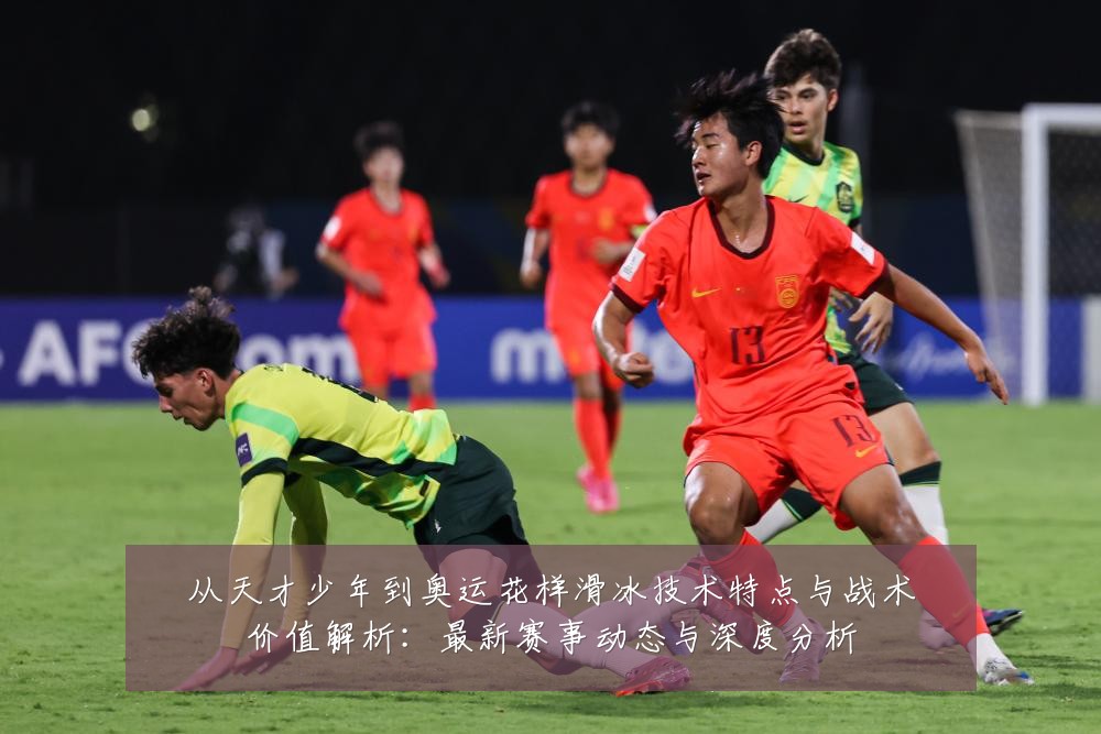 从天才少年到奥运花样滑冰技术特点与战术价值解析：最新赛事动态与深度分析