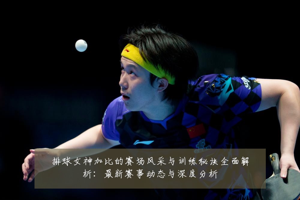 排球女神加比的赛场风采与训练秘诀全面解析：最新赛事动态与深度分析
