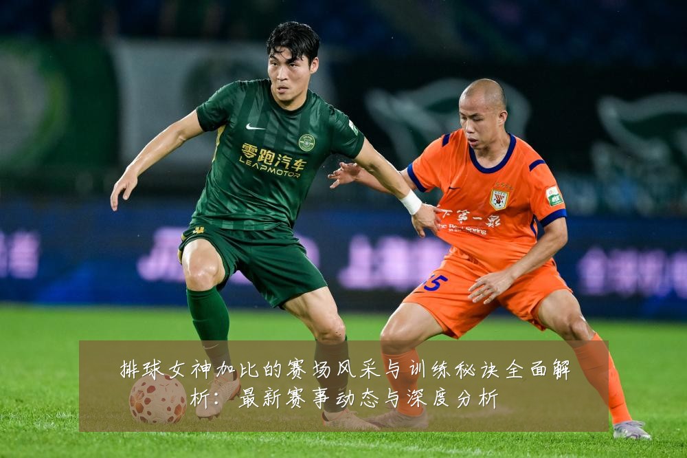 排球女神加比的赛场风采与训练秘诀全面解析：最新赛事动态与深度分析