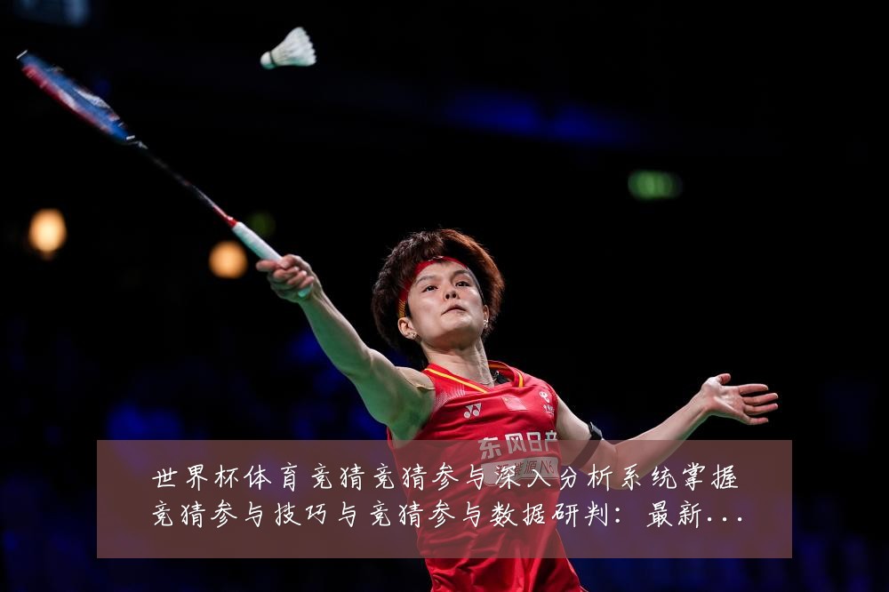 世界杯体育竞猜竞猜参与深入分析系统掌握竞猜参与技巧与竞猜参与数据研判：最新赛事动态与深度分析