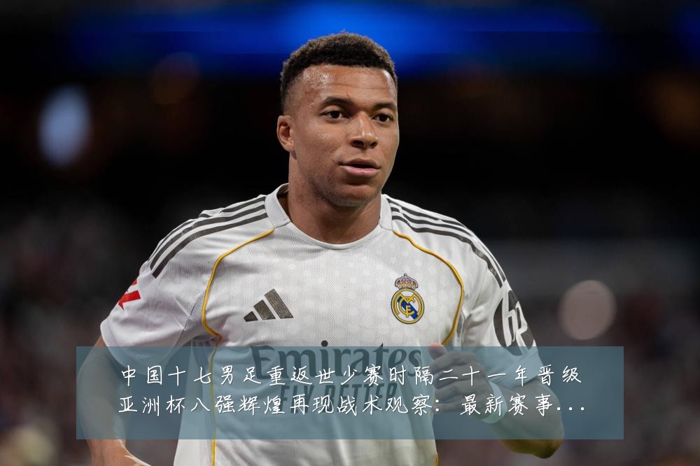 中国十七男足重返世少赛时隔二十一年晋级亚洲杯八强辉煌再现战术观察:最新赛事动态与深度分析