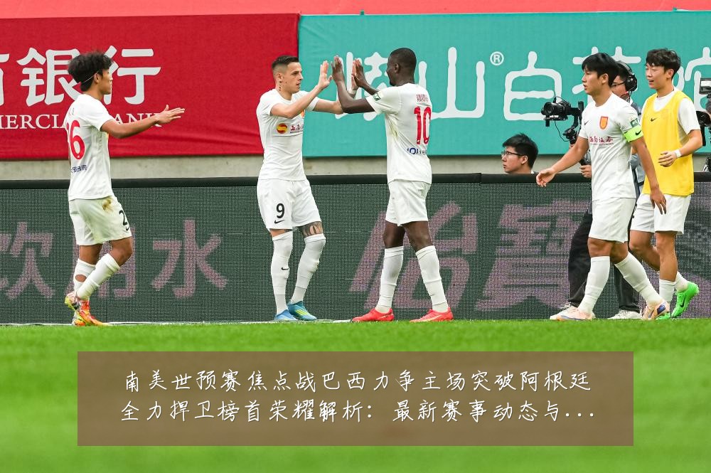 南美世预赛焦点战巴西力争主场突破阿根廷全力捍卫榜首荣耀解析：最新赛事动态与深度分析