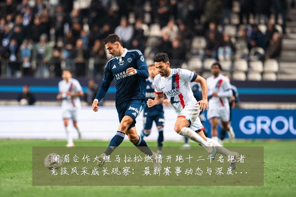 澜湄合作大理马拉松燃情开跑十二千名跑者竞技风采成长观察：最新赛事动态与深度分析