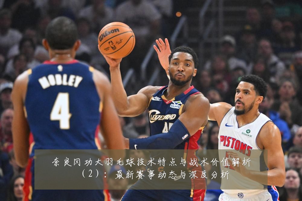 奈良冈功大羽毛球技术特点与战术价值解析(2):最新赛事动态与深度分析