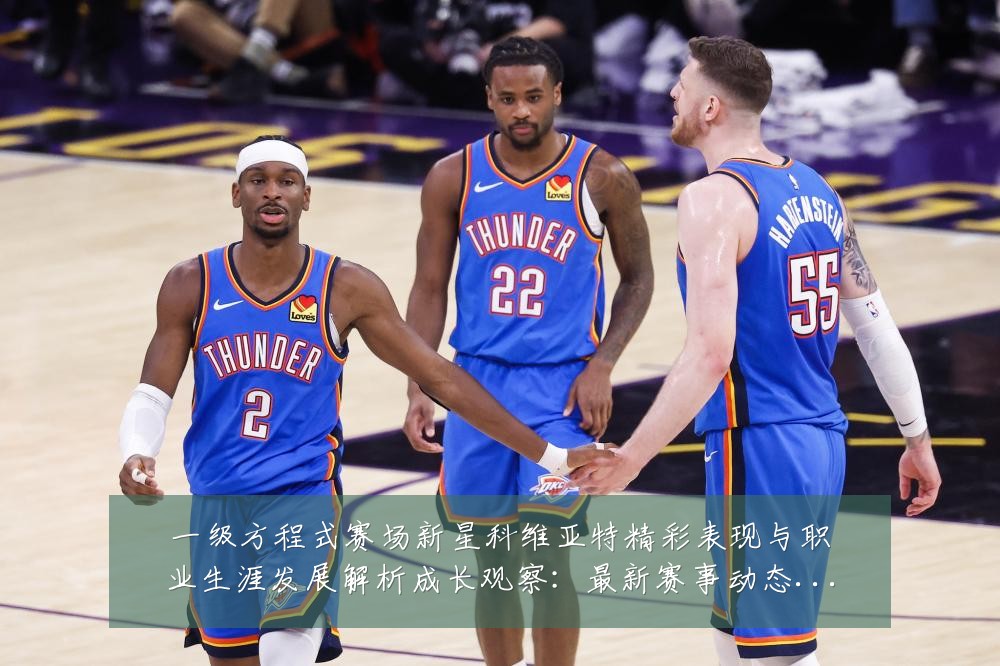 一级方程式赛场新星科维亚特精彩表现与职业生涯发展解析成长观察：最新赛事动态与深度分析