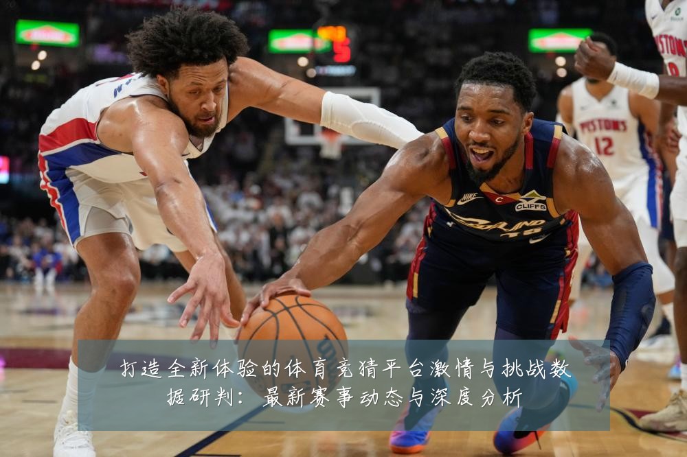 打造全新体验的体育竞猜平台激情与挑战数据研判：最新赛事动态与深度分析