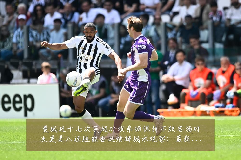 曼城近十七次英超对埃弗顿保持不败客场对决更是八连胜能否延续辉战术观察：最新赛事动态与深度分析