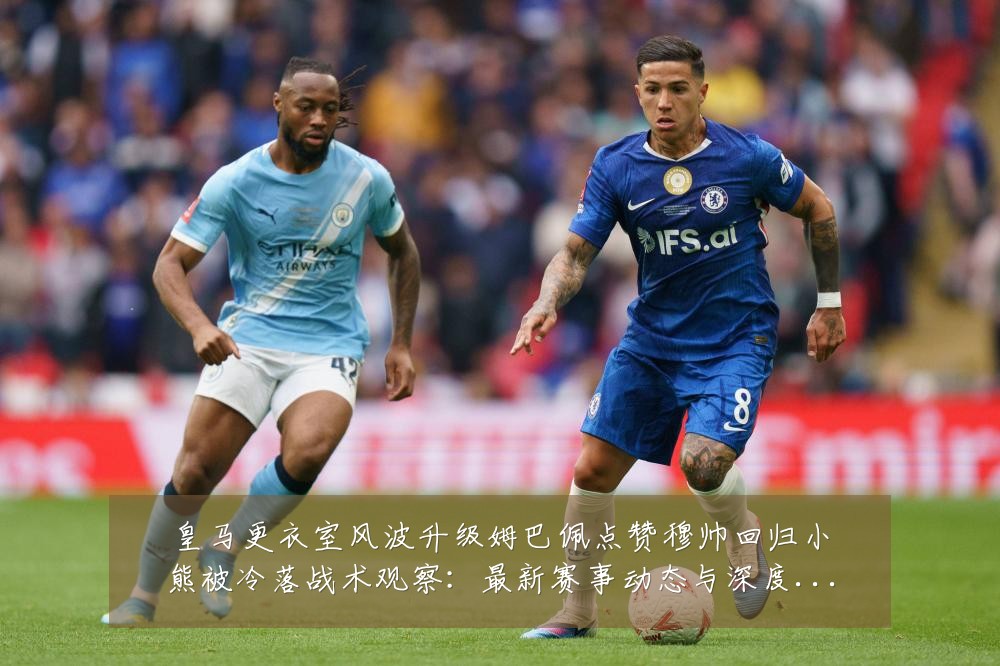 皇马更衣室风波升级姆巴佩点赞穆帅回归小熊被冷落战术观察：最新赛事动态与深度分析